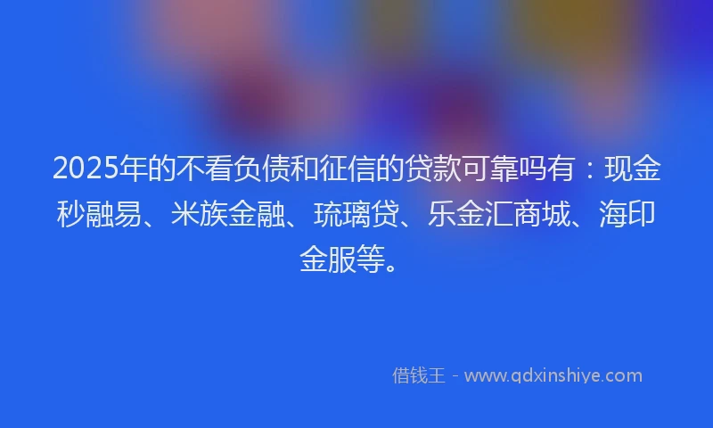 2025年的不看负债和征信的贷款可靠吗有:现金秒融易、米族金融、琉璃贷、乐金汇商城、海印金服等。