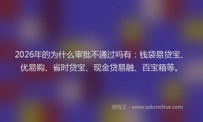 2026年的为什么审批不通过吗有：钱袋易贷宝、优易购、省时贷宝、现金贷易融、百宝箱等。