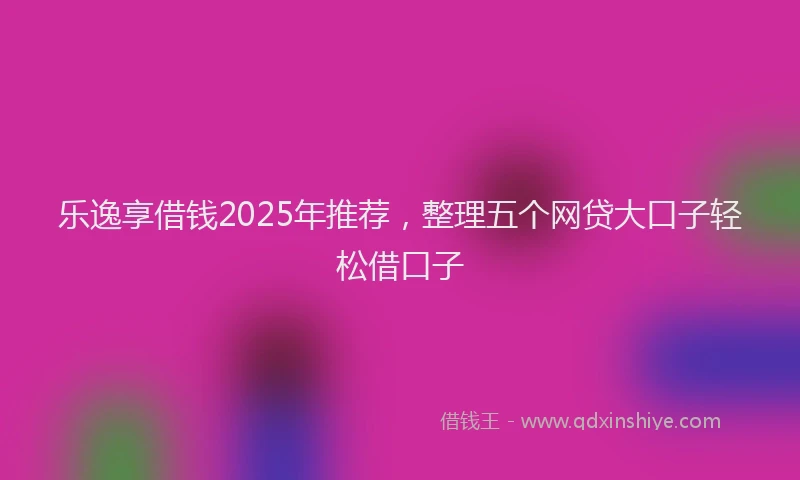 乐逸享借钱2025年推荐，整理五个网贷大口子轻松借口子