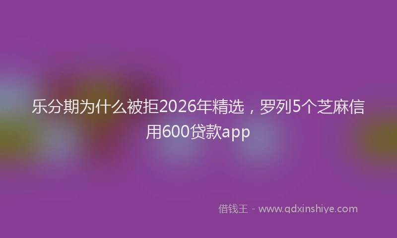 乐分期为什么被拒2026年精选，罗列5个芝麻信用600贷款app