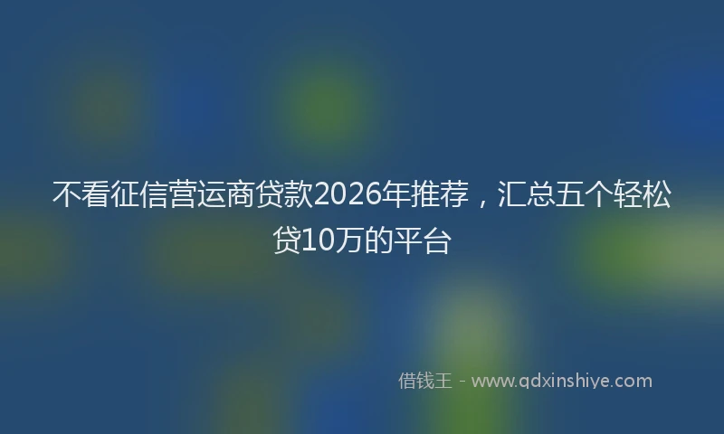 不看征信营运商贷款2026年推荐，汇总五个轻松贷10万的平台