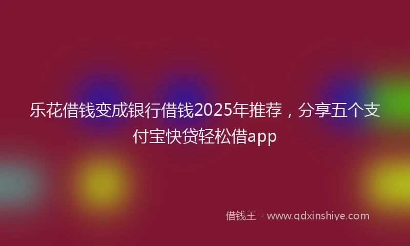 乐花借钱变成银行借钱2025年推荐,分享五个支付宝快贷轻松借app