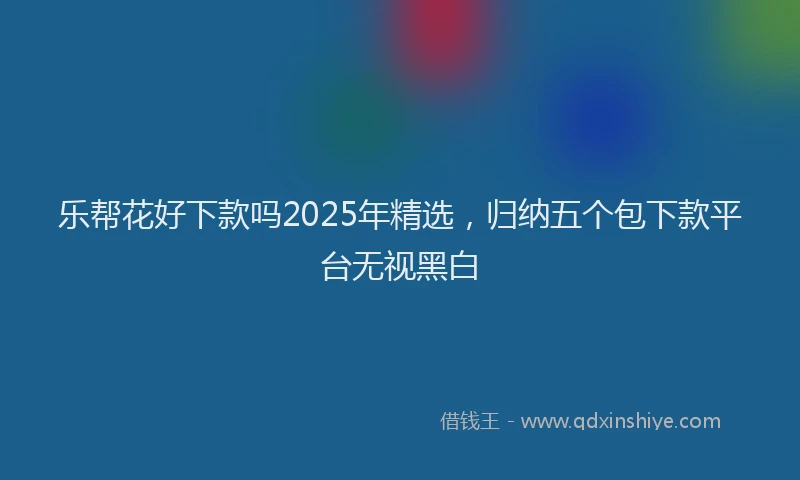 乐帮花好下款吗2025年精选，归纳五个包下款平台无视黑白