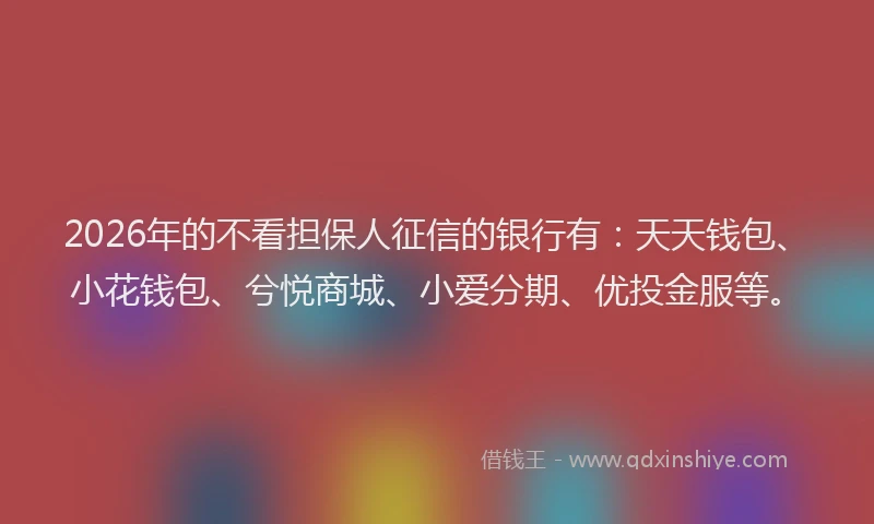 2026年的不看担保人征信的银行有：天天钱包、小花钱包、兮悦商城、小爱分期、优投金服等。
