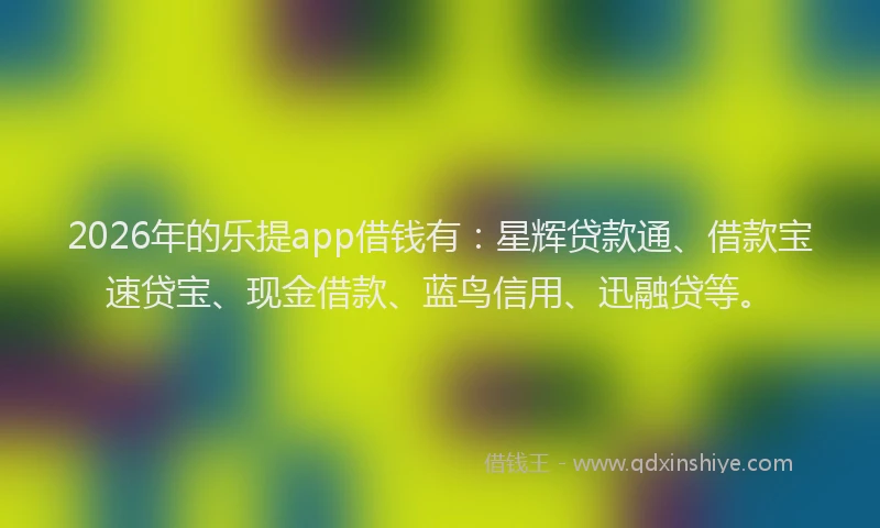 2026年的乐提app借钱有：星辉贷款通、借款宝速贷宝、现金借款、蓝鸟信用、迅融贷等。