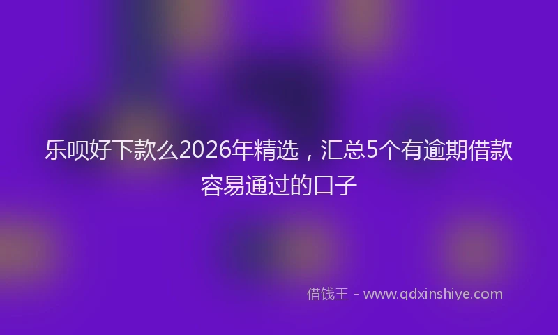 乐呗好下款么2026年精选，汇总5个有逾期借款容易通过的口子