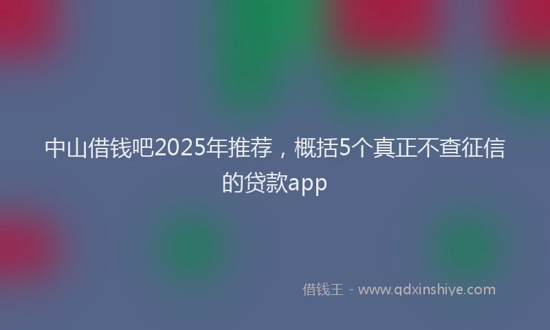 中山借钱吧2025年推荐，概括5个真正不查征信的贷款app
