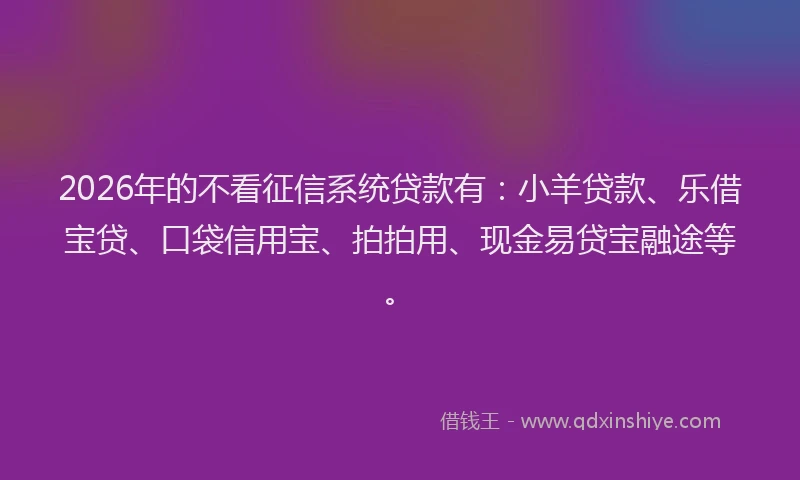 2026年的不看征信系统贷款有：小羊贷款、乐借宝贷、口袋信用宝、拍拍用、现金易贷宝融途等。