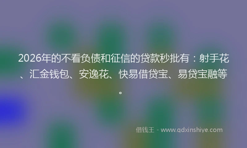 2026年的不看负债和征信的贷款秒批有:射手花、汇金钱包、安逸花、快易借贷宝、易贷宝融等。