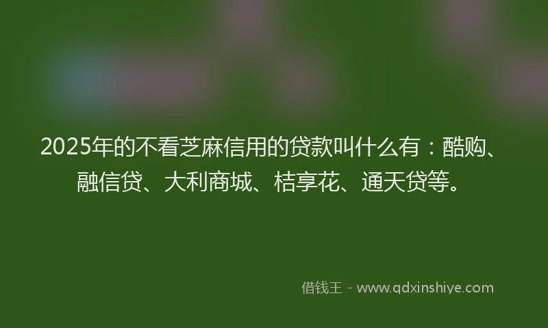 2025年的不看芝麻信用的贷款叫什么有:酷购、融信贷、大利商城、桔享花、通天贷等。