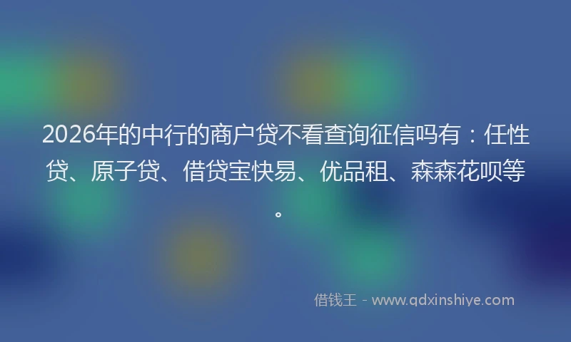 2026年的中行的商户贷不看查询征信吗有：任性贷、原子贷、借贷宝快易、优品租、森森花呗等。