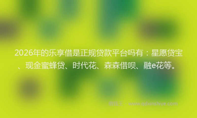 2026年的乐享借是正规贷款平台吗有：星愿贷宝、现金蜜蜂贷、时代花、森森借呗、融e花等。