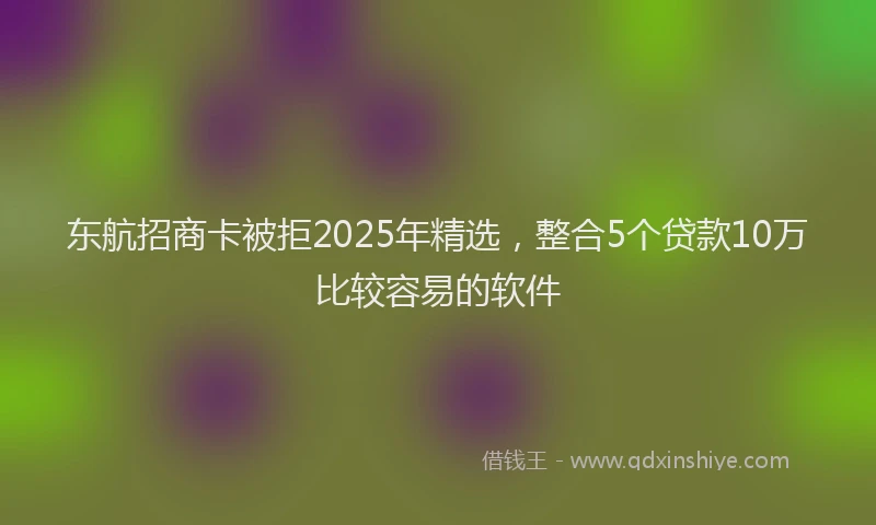 东航招商卡被拒2025年精选,整合5个贷款10万比较容易的软件