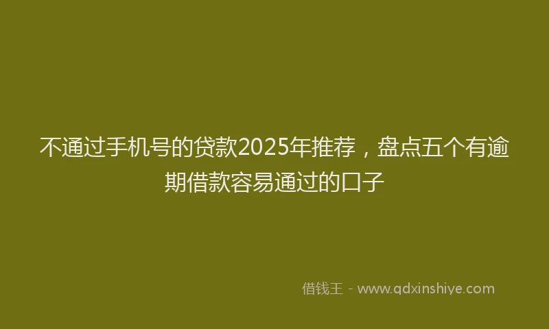 不通过手机号的贷款2025年推荐，盘点五个有逾期借款容易通过的口子