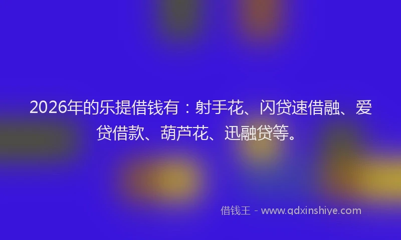 2026年的乐提借钱有：射手花、闪贷速借融、爱贷借款、葫芦花、迅融贷等。