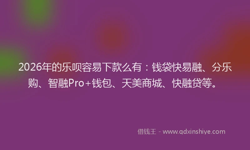2026年的乐呗容易下款么有：钱袋快易融、分乐购、智融Pro+钱包、天美商城、快融贷等。