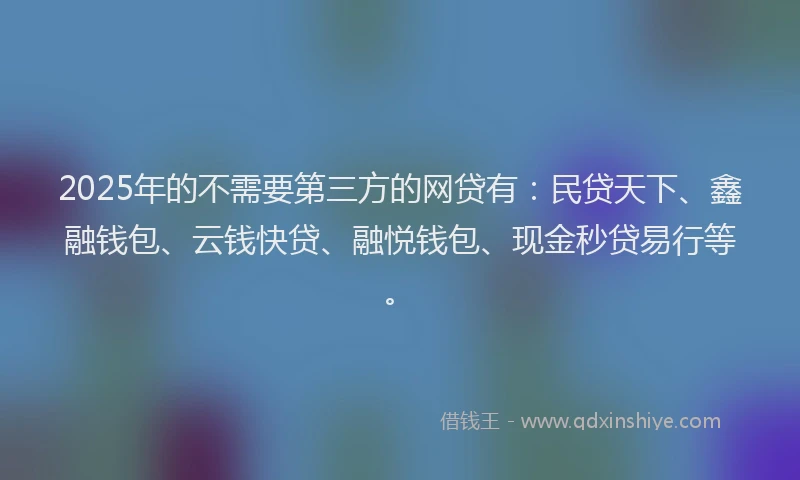 2025年的不需要第三方的网贷有：民贷天下、鑫融钱包、云钱快贷、融悦钱包、现金秒贷易行等。