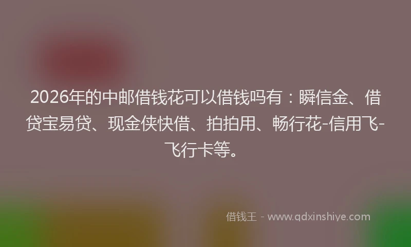 2026年的中邮借钱花可以借钱吗有:瞬信金、借贷宝易贷、现金侠快借、拍拍用、畅行花-信用飞-飞行卡等。