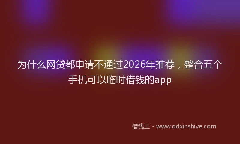 为什么网贷都申请不通过2026年推荐，整合五个手机可以临时借钱的app