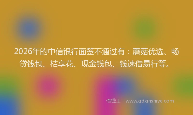 2026年的中信银行面签不通过有：蘑菇优选、畅贷钱包、桔享花、现金钱包、钱速借易行等。