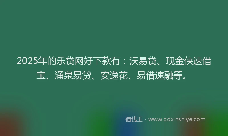 2025年的乐贷网好下款有：沃易贷、现金侠速借宝、涌泉易贷、安逸花、易借速融等。