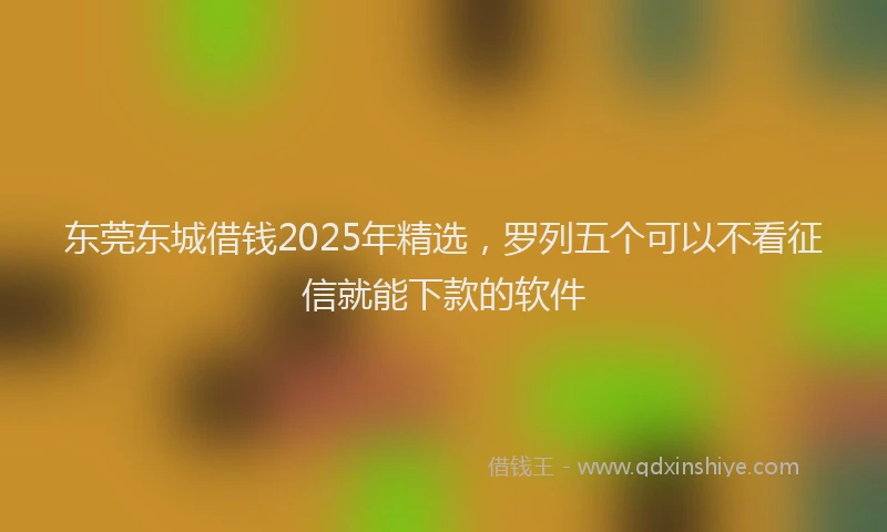 东莞东城借钱2025年精选，罗列五个可以不看征信就能下款的软件