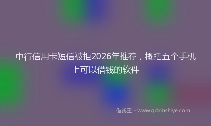 中行信用卡短信被拒2026年推荐，概括五个手机上可以借钱的软件