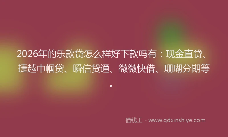 2026年的乐款贷怎么样好下款吗有：现金直贷、捷越巾帼贷、瞬信贷通、微微快借、珊瑚分期等。