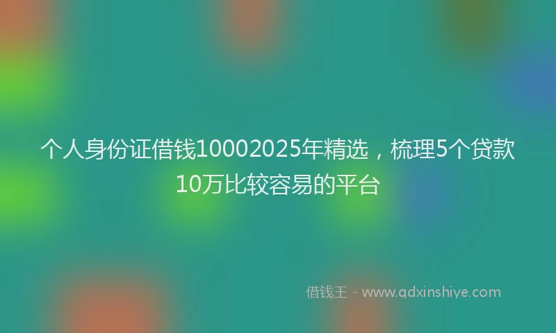 个人身份证借钱10002025年精选，梳理5个贷款10万比较容易的平台