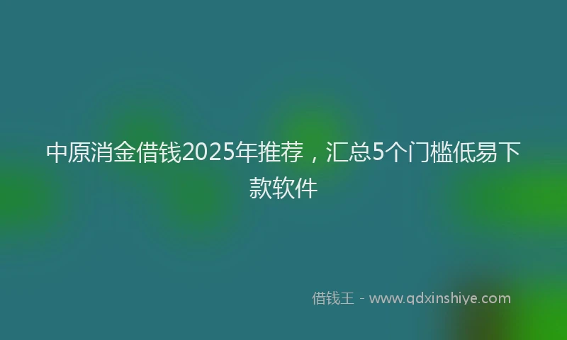 中原消金借钱2025年推荐,汇总5个门槛低易下款软件