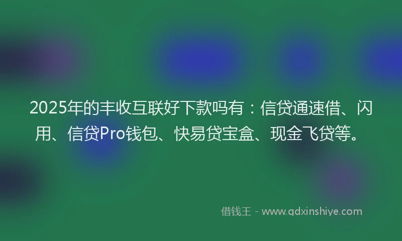 2025年的丰收互联好下款吗有:信贷通速借、闪用、信贷Pro钱包、快易贷宝盒、现金飞贷等。