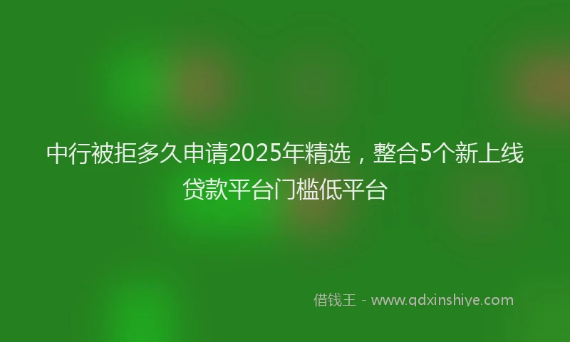 中行被拒多久申请2025年精选，整合5个新上线贷款平台门槛低平台