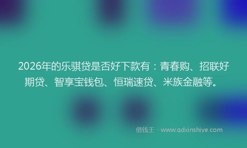 2026年的乐骐贷是否好下款有：青春购、招联好期贷、智享宝钱包、恒瑞速贷、米族金融等。