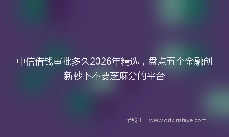 中信借钱审批多久2026年精选，盘点五个金融创新秒下不要芝麻分的平台