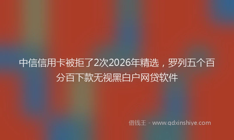 中信信用卡被拒了2次2026年精选，罗列五个百分百下款无视黑白户网贷软件