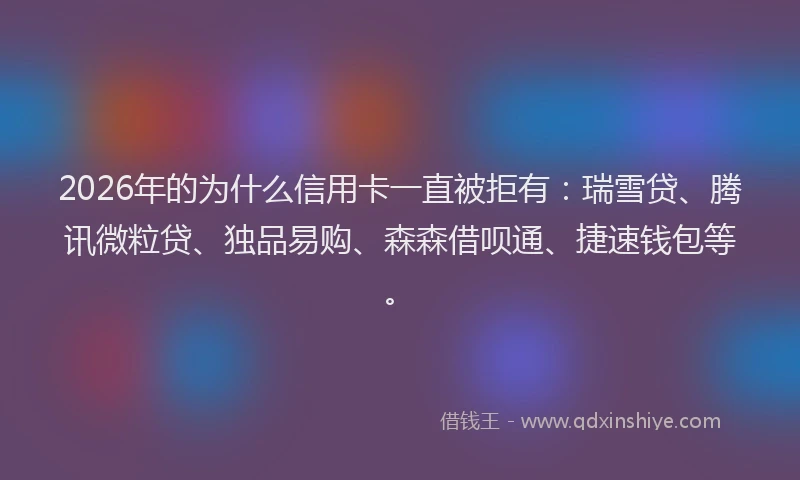 2026年的为什么信用卡一直被拒有:瑞雪贷、腾讯微粒贷、独品易购、森森借呗通、捷速钱包等。