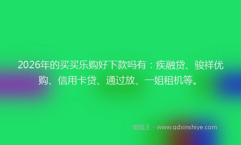 2026年的买买乐购好下款吗有：疾融贷、骏祥优购、信用卡贷、通过放、一姐租机等。