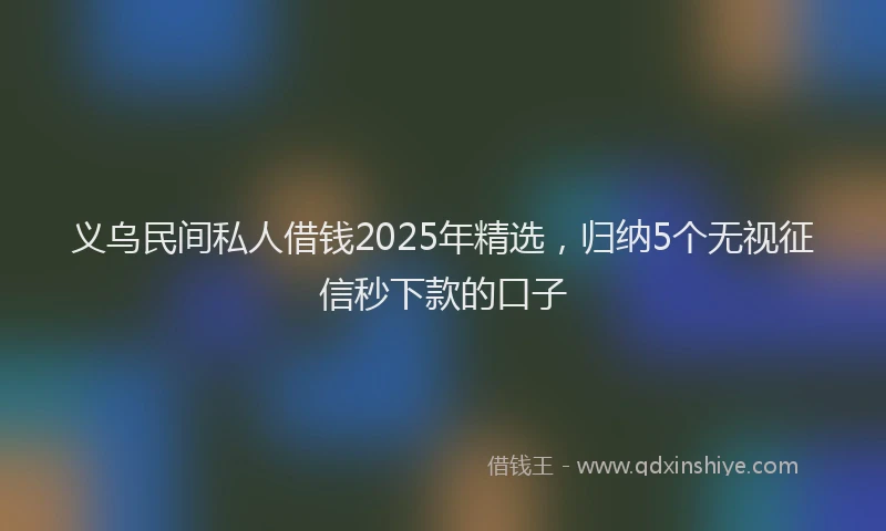 义乌民间私人借钱2025年精选，归纳5个无视征信秒下款的口子