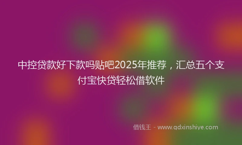 中控贷款好下款吗贴吧2025年推荐，汇总五个支付宝快贷轻松借软件