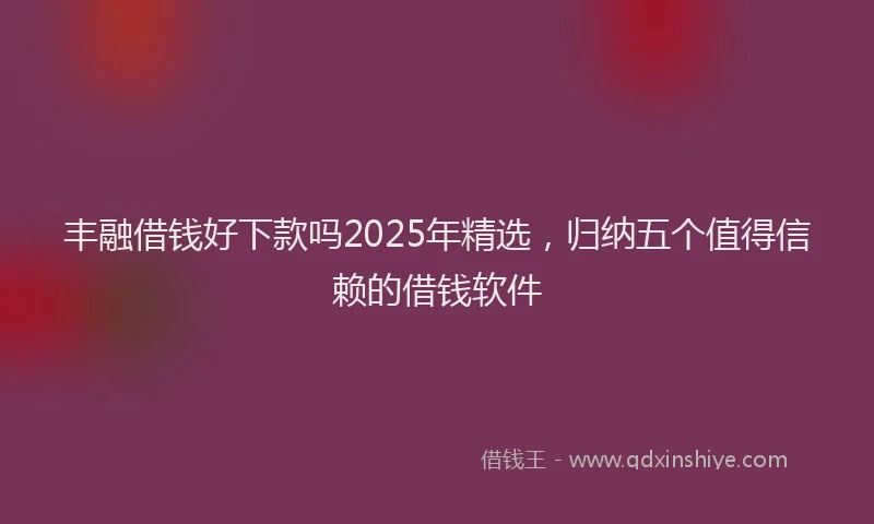 丰融借钱好下款吗2025年精选,归纳五个值得信赖的借钱软件
