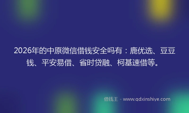 2026年的中原微信借钱安全吗有:鹿优选、豆豆钱、平安易借、省时贷融、柯基速借等。