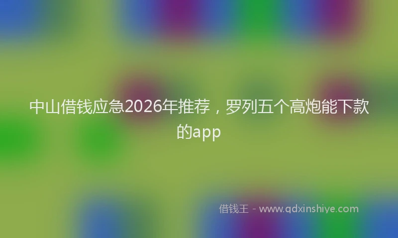 中山借钱应急2026年推荐，罗列五个高炮能下款的app