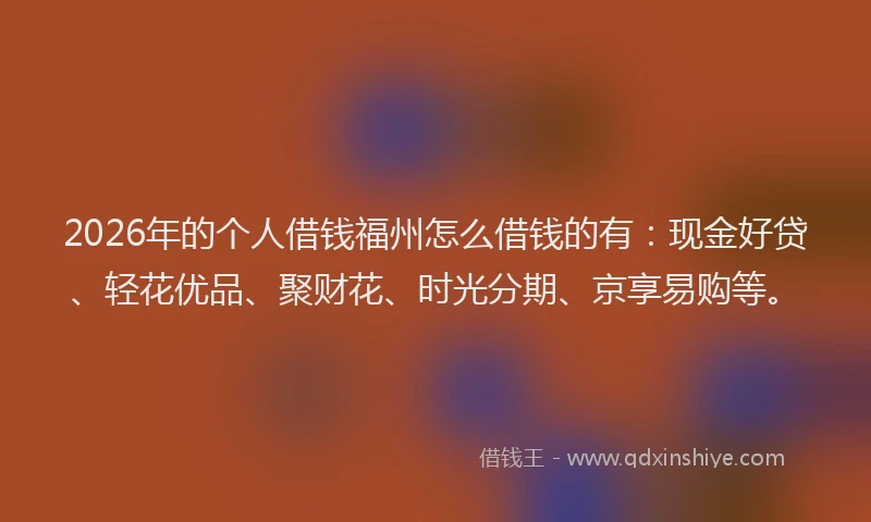 2026年的个人借钱福州怎么借钱的有：现金好贷、轻花优品、聚财花、时光分期、京享易购等。