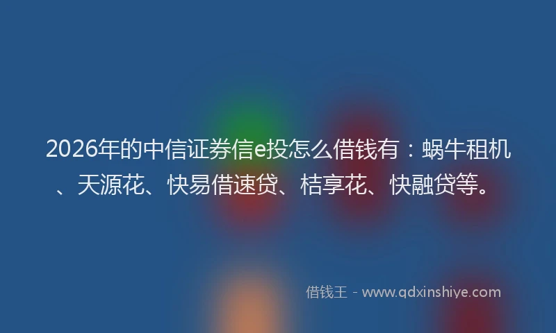 2026年的中信证券信e投怎么借钱有:蜗牛租机、天源花、快易借速贷、桔享花、快融贷等。