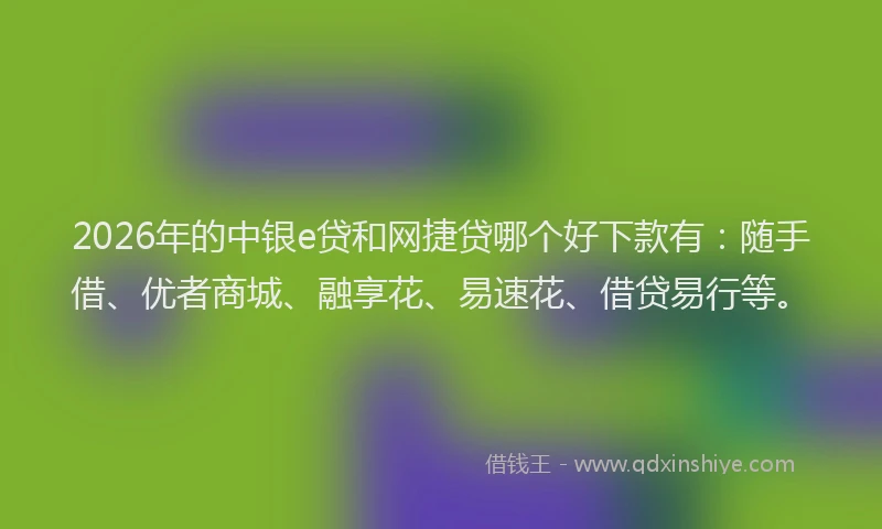 2026年的中银e贷和网捷贷哪个好下款有:随手借、优者商城、融享花、易速花、借贷易行等。