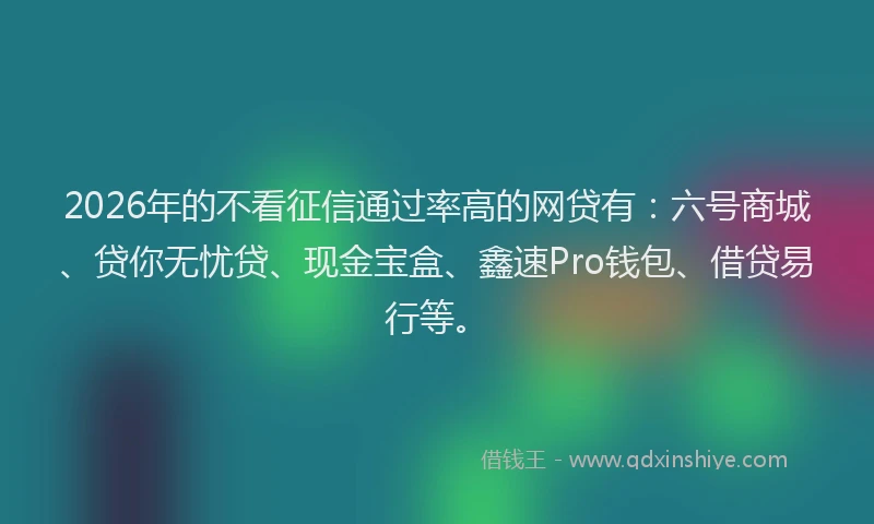 2026年的不看征信通过率高的网贷有:六号商城、贷你无忧贷、现金宝盒、鑫速Pro钱包、借贷易行等。