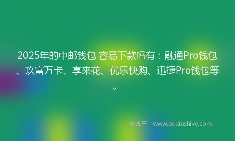 2025年的中邮钱包 容易下款吗有：融通Pro钱包、玖富万卡、享来花、优乐快购、迅捷Pro钱包等。