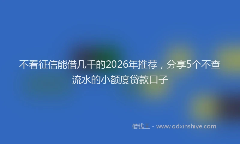 不看征信能借几千的2026年推荐，分享5个不查流水的小额度贷款口子