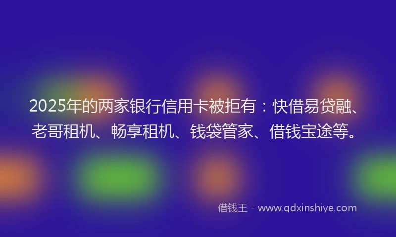 2025年的两家银行信用卡被拒有:快借易贷融、老哥租机、畅享租机、钱袋管家、借钱宝途等。