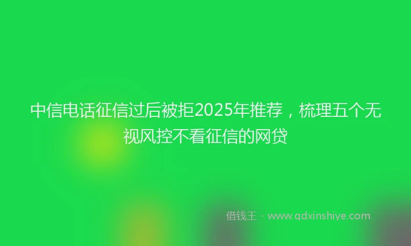 中信电话征信过后被拒2025年推荐，梳理五个无视风控不看征信的网贷